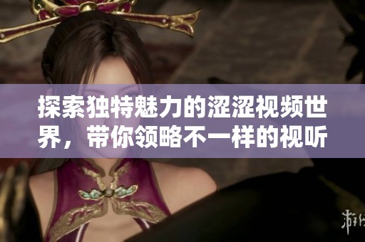 探索独特魅力的涩涩视频世界，带你领略不一样的视听体验