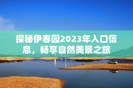 探秘伊春园2023年入口信息，畅享自然美景之旅
