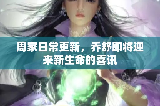 周家日常更新，乔舒即将迎来新生命的喜讯