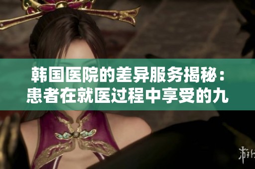韩国医院的差异服务揭秘：患者在就医过程中享受的九大特权