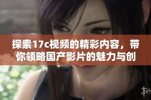 探索17c视频的精彩内容，带你领略国产影片的魅力与创新