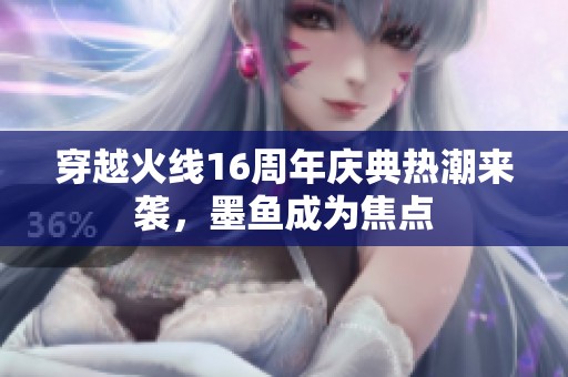 穿越火线16周年庆典热潮来袭，墨鱼成为焦点