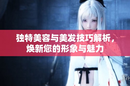 独特美容与美发技巧解析，焕新您的形象与魅力