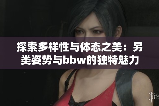 探索多样性与体态之美：另类姿势与bbw的独特魅力