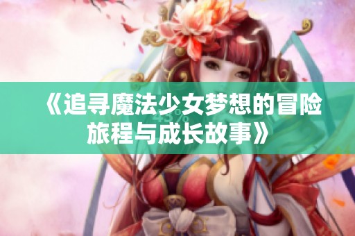 《追寻魔法少女梦想的冒险旅程与成长故事》