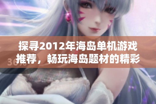 探寻2012年海岛单机游戏推荐，畅玩海岛题材的精彩冒险