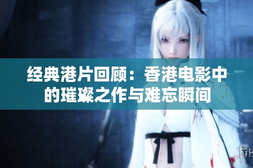 经典港片回顾：香港电影中的璀璨之作与难忘瞬间