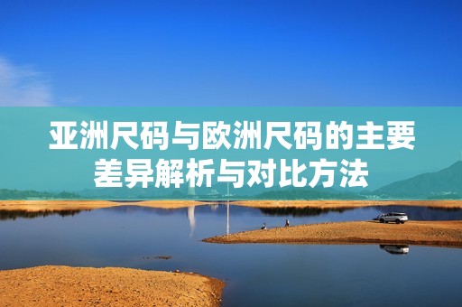 亚洲尺码与欧洲尺码的主要差异解析与对比方法