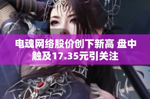 电魂网络股价创下新高 盘中触及17.35元引关注