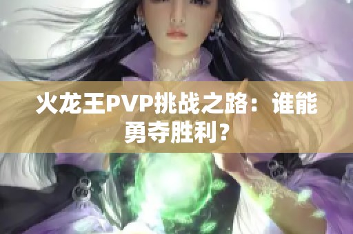 火龙王PVP挑战之路：谁能勇夺胜利？