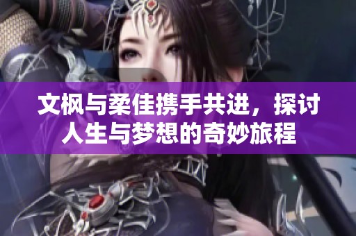 文枫与柔佳携手共进，探讨人生与梦想的奇妙旅程