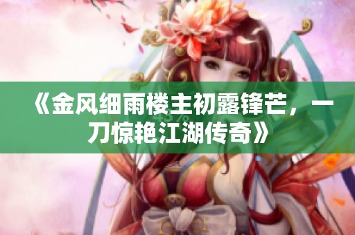 《金风细雨楼主初露锋芒，一刀惊艳江湖传奇》