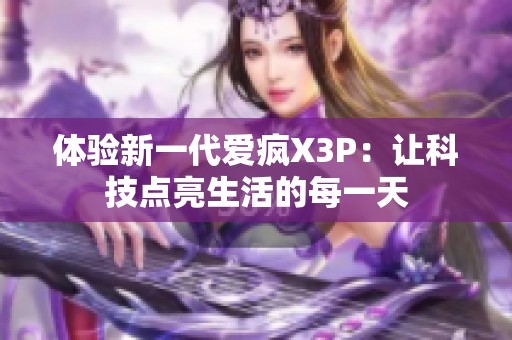 体验新一代爱疯X3P：让科技点亮生活的每一天