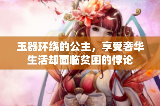 玉器环绕的公主，享受奢华生活却面临贫困的悖论