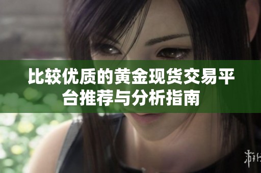 比较优质的黄金现货交易平台推荐与分析指南