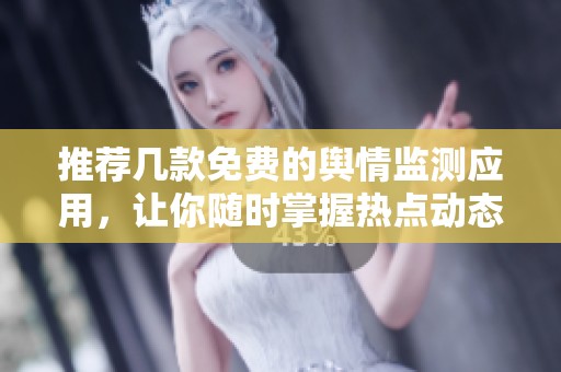 推荐几款免费的舆情监测应用，让你随时掌握热点动态