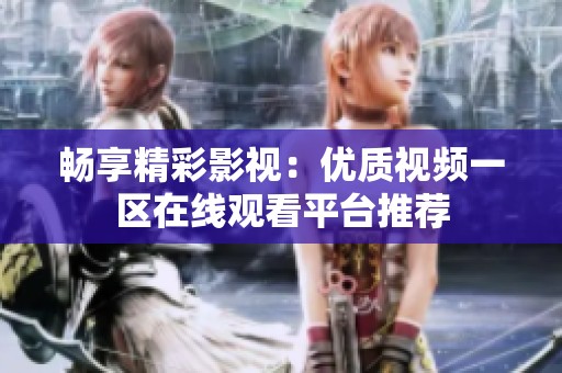 畅享精彩影视：优质视频一区在线观看平台推荐