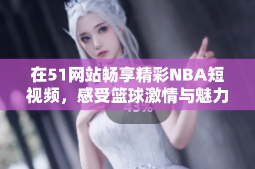 在51网站畅享精彩NBA短视频，感受篮球激情与魅力