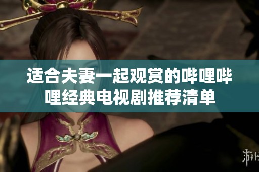 适合夫妻一起观赏的哔哩哔哩经典电视剧推荐清单