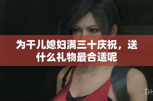 为干儿媳妇满三十庆祝，送什么礼物最合适呢