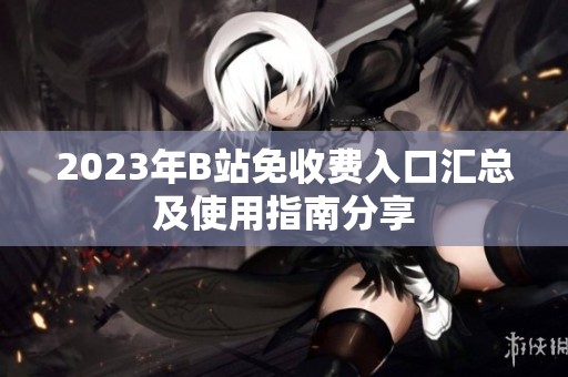 2023年B站免收费入口汇总及使用指南分享
