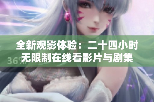 全新观影体验：二十四小时无限制在线看影片与剧集