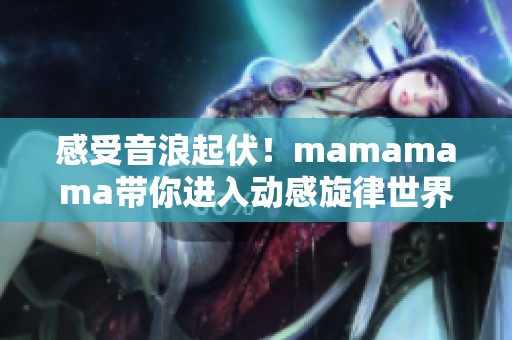 感受音浪起伏！mamamama带你进入动感旋律世界