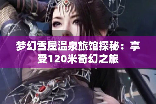 梦幻雪屋温泉旅馆探秘：享受120米奇幻之旅
