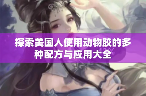 探索美国人使用动物胶的多种配方与应用大全