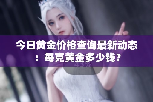 今日黄金价格查询最新动态：每克黄金多少钱？