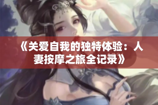 《关爱自我的独特体验：人妻按摩之旅全记录》