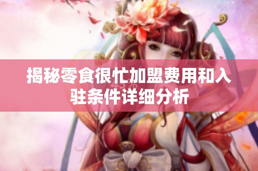 揭秘零食很忙加盟费用和入驻条件详细分析