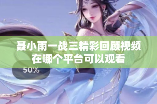 聂小雨一战三精彩回顾视频在哪个平台可以观看