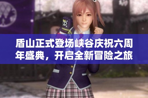 盾山正式登场峡谷庆祝六周年盛典，开启全新冒险之旅