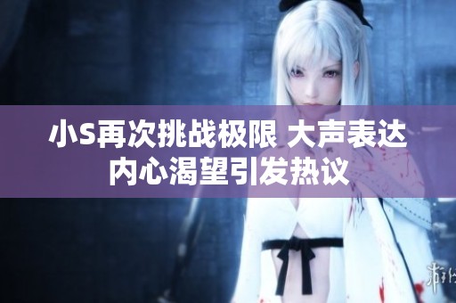 小S再次挑战极限 大声表达内心渴望引发热议