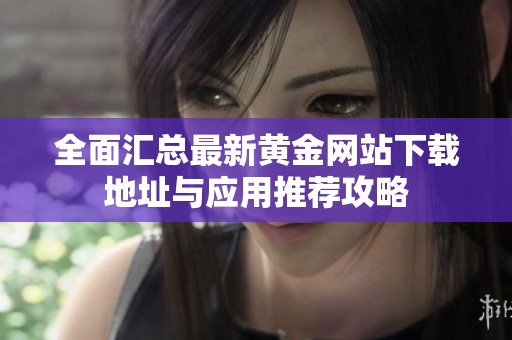 全面汇总最新黄金网站下载地址与应用推荐攻略