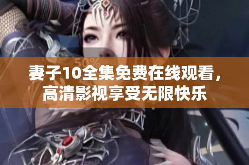 妻子10全集免费在线观看，高清影视享受无限快乐