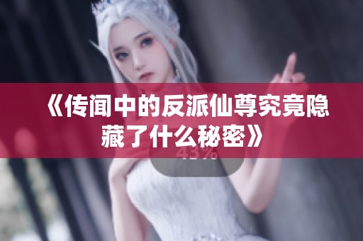 《传闻中的反派仙尊究竟隐藏了什么秘密》