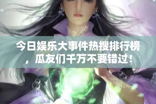 今日娱乐大事件热搜排行榜，瓜友们千万不要错过！