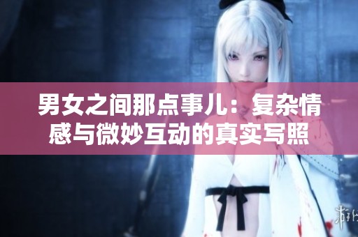 男女之间那点事儿：复杂情感与微妙互动的真实写照