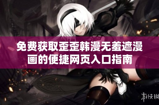 免费获取歪歪韩漫无羞遮漫画的便捷网页入口指南