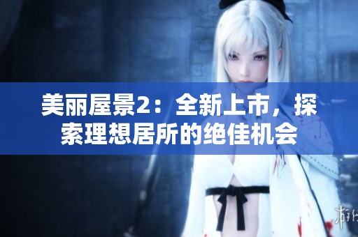 美丽屋景2：全新上市，探索理想居所的绝佳机会