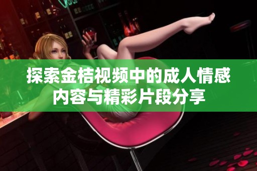 探索金桔视频中的成人情感内容与精彩片段分享