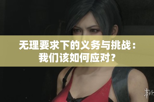 无理要求下的义务与挑战：我们该如何应对？
