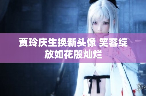 贾玲庆生换新头像 笑容绽放如花般灿烂