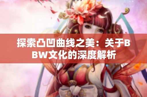 探索凸凹曲线之美：关于BBW文化的深度解析