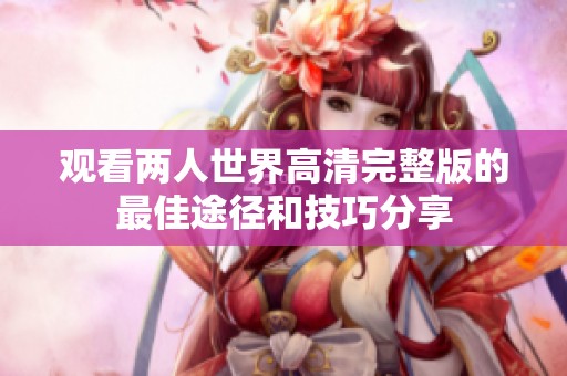 观看两人世界高清完整版的最佳途径和技巧分享