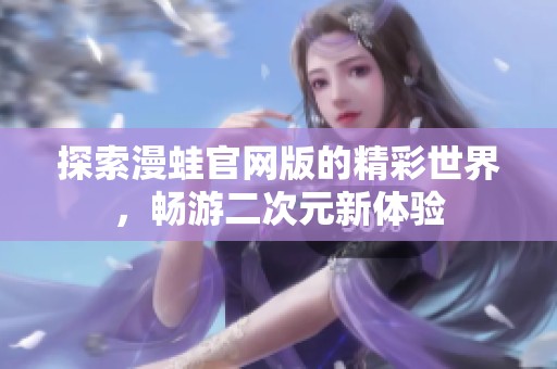探索漫蛙官网版的精彩世界，畅游二次元新体验
