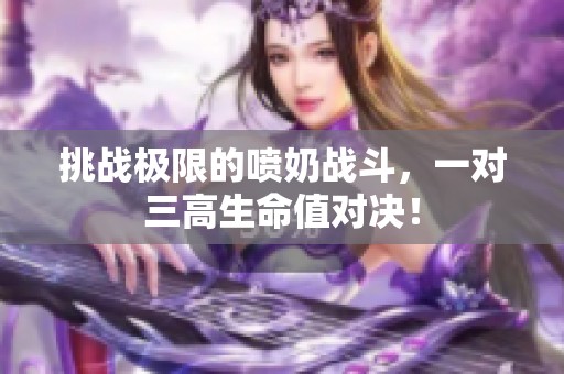 挑战极限的喷奶战斗，一对三高生命值对决！