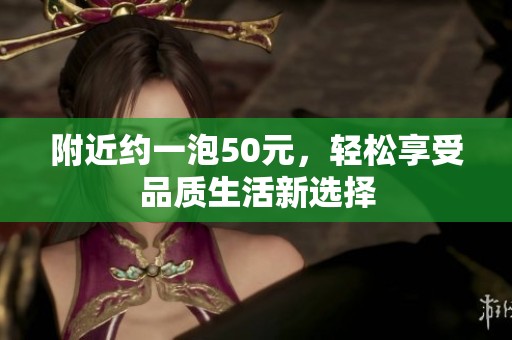 附近约一泡50元，轻松享受品质生活新选择